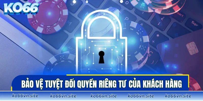 Luôn bảo vệ tuyệt đối quyền riêng tư của khách hàng